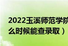 2022玉溪师范学院录取时间及查询入口（什么时候能查录取）