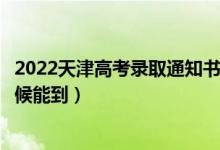 2022天津高考录取通知书发放时间及查询入口（一般什么时候能到）