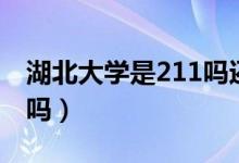 湖北大学是211吗还是一本（湖北大学是211吗）