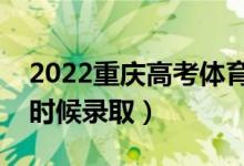 2022重庆高考体育类各批次录取时间（什么时候录取）