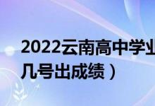 2022云南高中学业水平考试成绩查询时间（几号出成绩）
