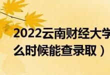 2022云南财经大学录取时间及查询入口（什么时候能查录取）