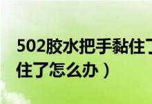 502胶水把手黏住了怎么办（502胶水把手黏住了怎么办）