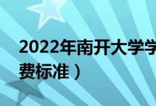 2022年南开大学学费多少钱（一年各专业收费标准）