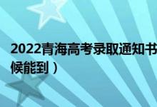 2022青海高考录取通知书发放时间及查询入口（一般什么时候能到）