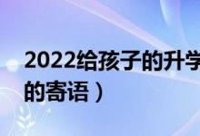 2022给孩子的升学祝福语推荐（祝考上大学的寄语）