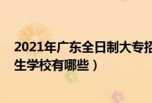 2021年广东全日制大专招生学校（2022年广东专科自主招生学校有哪些）