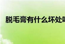 脱毛膏有什么坏处吗（脱毛膏有什么坏处）