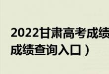 2022甘肃高考成绩查询入口（2022甘肃高考成绩查询入口）