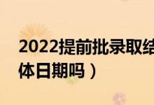 2022提前批录取结果大概什么时候出（有具体日期吗）