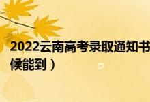 2022云南高考录取通知书发放时间及查询入口（一般什么时候能到）