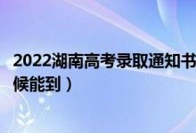 2022湖南高考录取通知书发放时间及查询入口（一般什么时候能到）