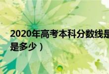 2020年高考本科分数线是多少分（2020年高考本科分数线是多少）