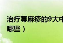 治疗荨麻疹的9大中药（治疗荨麻疹的中药有哪些）
