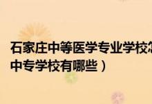 石家庄中等医学专业学校怎么样（2022石家庄口碑好的医学中专学校有哪些）