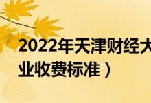 2022年天津财经大学学费多少钱（一年各专业收费标准）