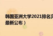 韩国亚洲大学2021排名完整版（2021亚洲大学排名100强最新公布）