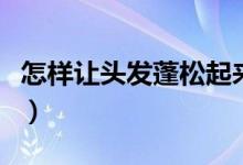怎样让头发蓬松起来的视频(怎样让头发蓬松)