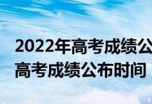 2022年高考成绩公布时间和报志愿（2022年高考成绩公布时间）