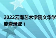 2022云南艺术学院文华学院录取时间及查询入口（什么时候能查录取）