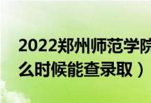 2022郑州师范学院录取时间及查询入口（什么时候能查录取）