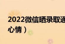 2022微信晒录取通知书文案（拿到通知书的心情）