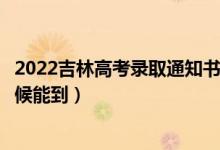 2022吉林高考录取通知书发放时间及查询入口（一般什么时候能到）