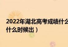 2022年湖北高考成绩什么时候出来（2022年湖北高考成绩什么时候出）