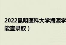 2022昆明医科大学海源学院录取时间及查询入口（什么时候能查录取）