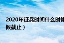 2020年征兵时间什么时候公布（2020征兵报名时间什么时候截止）