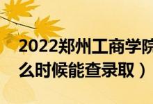 2022郑州工商学院录取时间及查询入口（什么时候能查录取）