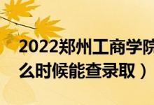 2022郑州工商学院录取时间及查询入口（什么时候能查录取）