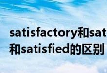satisfactory和satisfied区别（satisfactory和satisfied的区别）