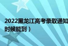 2022黑龙江高考录取通知书发放时间及查询入口（一般什么时候能到）