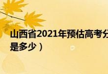 山西省2021年预估高考分数线（2021山西高考分数线预估是多少）