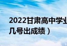 2022甘肃高中学业水平考试成绩查询时间（几号出成绩）