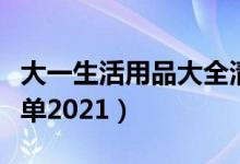 大一生活用品大全清单（大学新生生活用品清单2021）