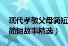 现代孝敬父母简短故事50字（现代孝敬父母简短故事精选）