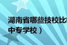 湖南省哪些技校比较好（2022湖南比较好的中专学校）