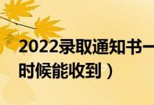 2022录取通知书一般在录取后多久发（什么时候能收到）