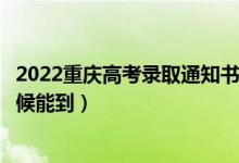 2022重庆高考录取通知书发放时间及查询入口（一般什么时候能到）