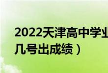2022天津高中学业水平考试成绩查询时间（几号出成绩）