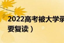 2022高考被大学录取后不去报道的话（要不要复读）