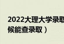 2022大理大学录取时间及查询入口（什么时候能查录取）