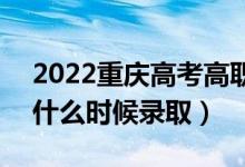 2022重庆高考高职对口类专科批录取时间（什么时候录取）