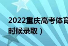2022重庆高考体育类本科批录取时间（什么时候录取）