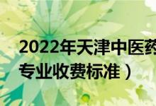 2022年天津中医药大学学费多少钱（一年各专业收费标准）