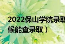 2022保山学院录取时间及查询入口（什么时候能查录取）