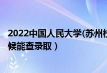 2022中国人民大学(苏州校区)录取时间及查询入口（什么时候能查录取）