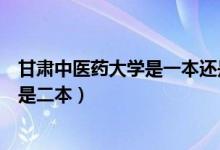 甘肃中医药大学是一本还是二本（甘肃中医药大学是一本还是二本）